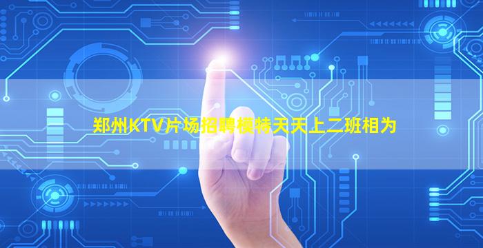 郑州KTV片场招聘模特天天上二班相为